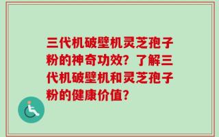 三代机破壁机灵芝孢子粉的神奇功效？了解三代机破壁机和灵芝孢子粉的健康价值？