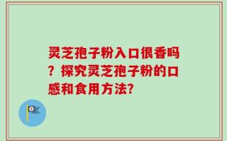 灵芝孢子粉入口很香吗？探究灵芝孢子粉的口感和食用方法？