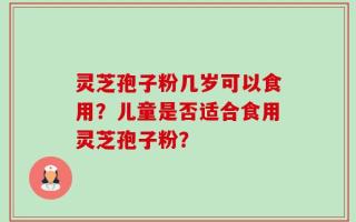 灵芝孢子粉几岁可以食用？儿童是否适合食用灵芝孢子粉？