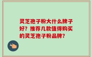 灵芝孢子粉大什么牌子好？推荐几款值得购买的灵芝孢子粉品牌？