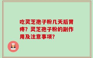 吃灵芝孢子粉几天后胃疼？灵芝孢子粉的副作用及注意事项？