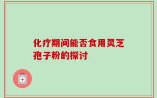 化疗期间能否食用灵芝孢子粉的探讨