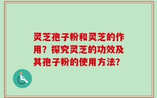 灵芝孢子粉和灵芝的作用？探究灵芝的功效及其孢子粉的使用方法？