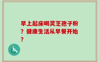 早上起床喝灵芝孢子粉？健康生活从早餐开始？