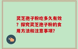 灵芝孢子粉吃多久有效？探究灵芝孢子粉的食用方法和注意事项？