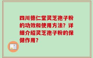 四川德仁堂灵芝孢子粉的功效和使用方法？详细介绍灵芝孢子粉的保健作用？