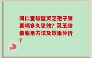 同仁堂破壁灵芝孢子胶囊喝多久见效？灵芝胶囊服用方法及效果分析？