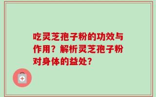 吃灵芝孢子粉的功效与作用？解析灵芝孢子粉对身体的益处？