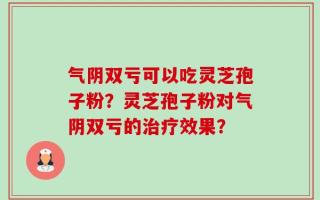 气阴双亏可以吃灵芝孢子粉？灵芝孢子粉对气阴双亏的治疗效果？