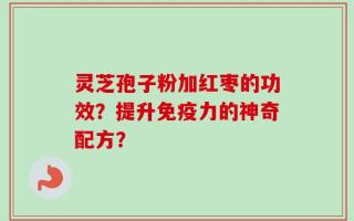 灵芝孢子粉加红枣的功效？提升免疫力的神奇配方？