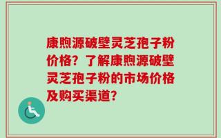 康煦源破壁灵芝孢子粉价格？了解康煦源破壁灵芝孢子粉的市场价格及购买渠道？