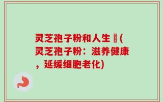 灵芝孢子粉和人生皀(灵芝孢子粉：滋养健康，延缓细胞老化)