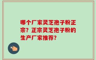 哪个厂家灵芝孢子粉正宗？正宗灵芝孢子粉的生产厂家推荐？