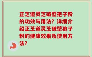 正芝道灵芝破壁孢子粉的功效与用法？详细介绍正芝道灵芝破壁孢子粉的健康效果及使用方法？