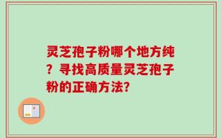 灵芝孢子粉哪个地方纯？寻找高质量灵芝孢子粉的正确方法？