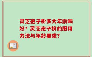 灵芝孢子粉多大年龄喝好？灵芝孢子粉的服用方法与年龄要求？