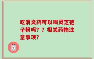 吃消炎药可以喝灵芝孢子粉吗？？相关药物注意事项？
