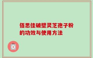 佰思佳破壁灵芝孢子粉的功效与使用方法