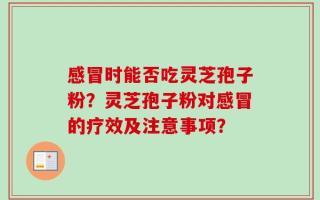 感冒时能否吃灵芝孢子粉？灵芝孢子粉对感冒的疗效及注意事项？