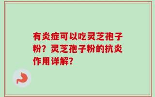 有炎症可以吃灵芝孢子粉？灵芝孢子粉的抗炎作用详解？