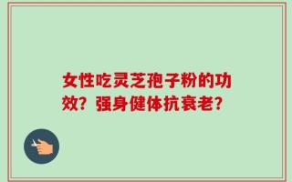 女性吃灵芝孢子粉的功效？强身健体抗衰老？