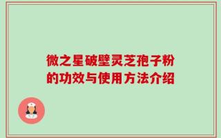 微之星破壁灵芝孢子粉的功效与使用方法介绍