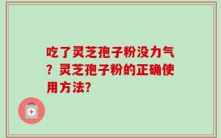 吃了灵芝孢子粉没力气？灵芝孢子粉的正确使用方法？