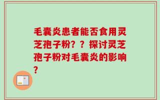 毛囊炎患者能否食用灵芝孢子粉？？探讨灵芝孢子粉对毛囊炎的影响？