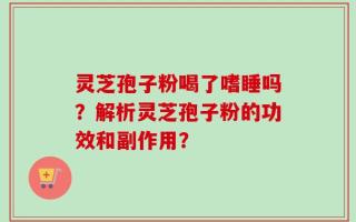 灵芝孢子粉喝了嗜睡吗？解析灵芝孢子粉的功效和副作用？