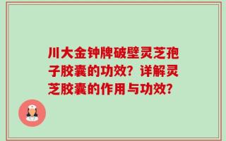 川大金钟牌破壁灵芝孢子胶囊的功效？详解灵芝胶囊的作用与功效？