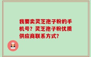 我要卖灵芝孢子粉的手机号？灵芝孢子粉优质供应商联系方式？