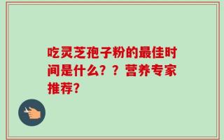 吃灵芝孢子粉的最佳时间是什么？？营养专家推荐？