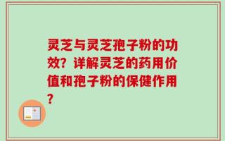 灵芝与灵芝孢子粉的功效？详解灵芝的药用价值和孢子粉的保健作用？