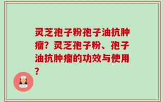 灵芝孢子粉孢子油抗肿瘤？灵芝孢子粉、孢子油抗肿瘤的功效与使用？