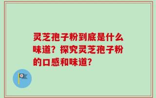 灵芝孢子粉到底是什么味道？探究灵芝孢子粉的口感和味道？