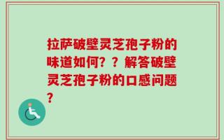 拉萨破壁灵芝孢子粉的味道如何？？解答破壁灵芝孢子粉的口感问题？
