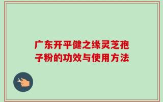 广东开平健之缘灵芝孢子粉的功效与使用方法