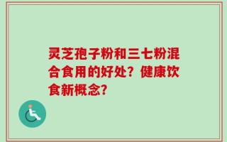 灵芝孢子粉和三七粉混合食用的好处？健康饮食新概念？