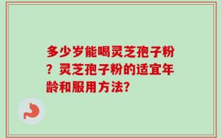 多少岁能喝灵芝孢子粉？灵芝孢子粉的适宜年龄和服用方法？