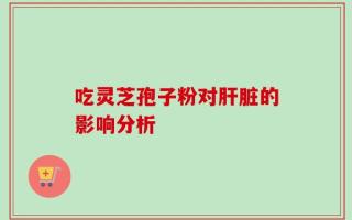 吃灵芝孢子粉对肝脏的影响分析
