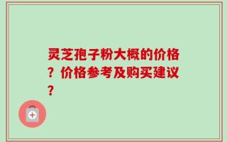 灵芝孢子粉大概的价格？价格参考及购买建议？