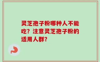 灵芝孢子粉哪种人不能吃？注意灵芝孢子粉的适用人群？