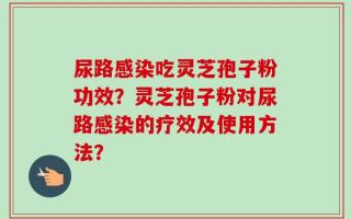 尿路感染吃灵芝孢子粉功效？灵芝孢子粉对尿路感染的疗效及使用方法？