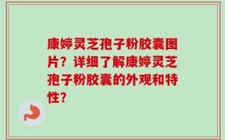 康婷灵芝孢子粉胶囊图片？详细了解康婷灵芝孢子粉胶囊的外观和特性？
