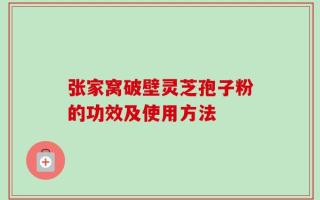 张家窝破壁灵芝孢子粉的功效及使用方法