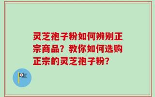 灵芝孢子粉如何辨别正宗商品？教你如何选购正宗的灵芝孢子粉？