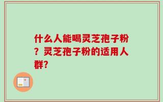 什么人能喝灵芝孢子粉？灵芝孢子粉的适用人群？