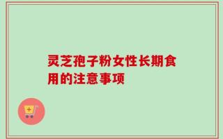 灵芝孢子粉女性长期食用的注意事项