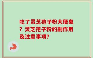 吃了灵芝孢子粉大便臭？灵芝孢子粉的副作用及注意事项？