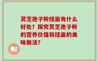 灵芝孢子粉挂面有什么好处？探究灵芝孢子粉的营养价值和挂面的美味做法？